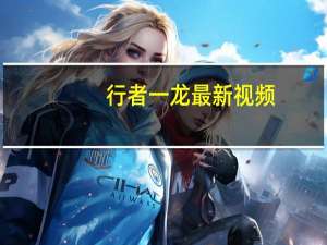 行者一龙最新视频（行者 一路向南）