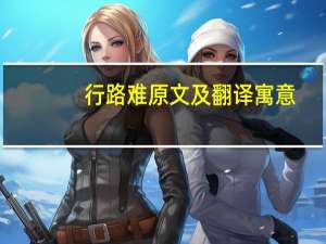 行路难原文及翻译寓意（行路难原文及翻译）