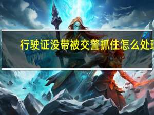 行驶证没带被交警抓住怎么处理