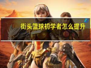 街头篮球初学者怎么提升（街头篮球升级经验）