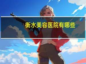 衡水美容医院有哪些(割双眼皮去哪些医院)