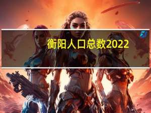 衡阳人口总数2022（衡阳人口）