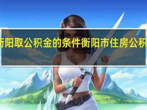 衡阳取公积金的条件 衡阳市住房公积金中心