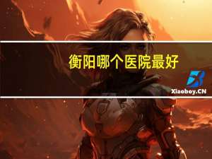 衡阳哪个医院最好，衡阳最好的口腔医院是哪个