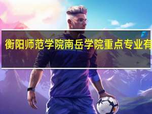 衡阳师范学院南岳学院重点专业有哪些