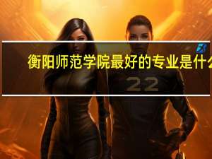 衡阳师范学院最好的专业是什么