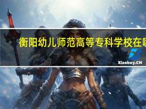 衡阳幼儿师范高等专科学校在哪