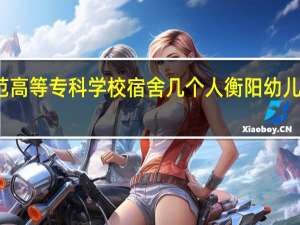 衡阳幼儿师范高等专科学校宿舍几个人 衡阳幼儿师范高等专科学校