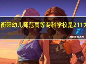 衡阳幼儿师范高等专科学校是211大学吗