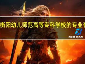 衡阳幼儿师范高等专科学校的专业有哪些