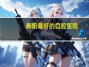 衡阳最好的口腔医院，衡阳口腔医院排名