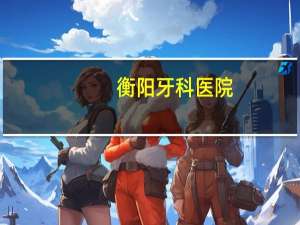 衡阳牙科医院，衡阳最好的口腔医院是哪个
