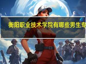 衡阳职业技术学院有哪些男生专业