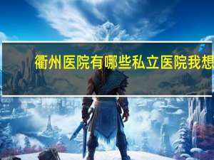 衢州医院有哪些私立医院 我想请问衢州市有哪些学校是私立学校