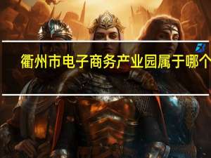 衢州市电子商务产业园属于哪个区