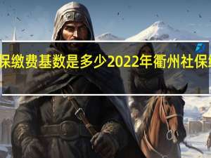 衢州社保缴费基数是多少 2022年衢州社保缴费比例一览