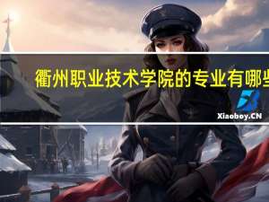 衢州职业技术学院的专业有哪些