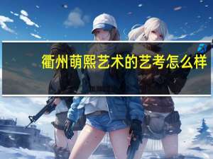 衢州萌熙艺术的艺考怎么样