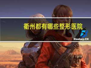 衢州都有哪些整形医院，衢州全飞秒手术哪家医院好