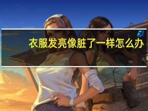 衣服发亮像脏了一样怎么办