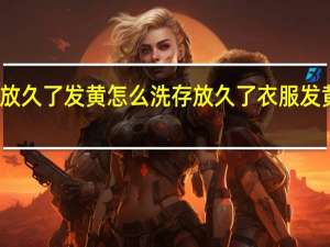 衣服放久了发黄怎么洗存放久了衣服发黄如何去除