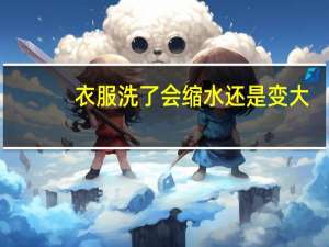 衣服洗了会缩水还是变大