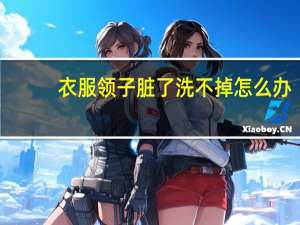 衣服领子脏了洗不掉怎么办