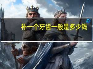 补一个牙齿一般是多少钱（补一个牙齿多少钱）