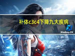 补体c3c4下降九大疾病（补体c3下降几大疾病）