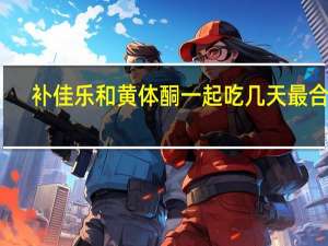 补佳乐和黄体酮一起吃几天最合适（补佳乐和黄体酮一起吃的作用）