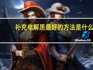 补充电解质最好的方法是什么（电解质紊乱的原因是什么）