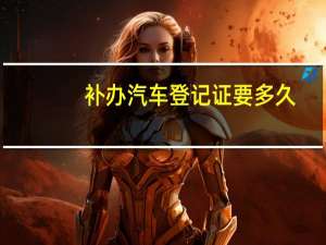 补办汽车登记证要多久