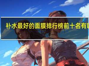 补水最好的面膜排行榜前十名有哪些？