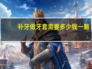 补牙做牙套需要多少钱一颗，补牙需要带牙套吗补牙后要装牙套多少钱