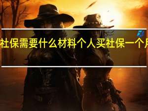 补缴社保需要什么材料　个人买社保一个月要多少钱