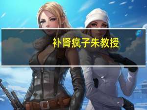 补肾疯子朱教授（补肾疯子汤教授）
