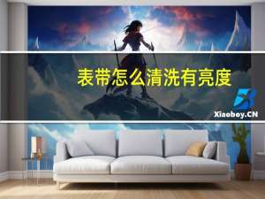 表带怎么清洗有亮度（表带怎么清洗）