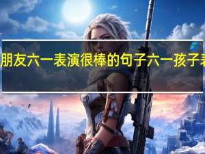 表扬小朋友六一表演很棒的句子 六一孩子表演晒朋友圈