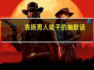 表扬男人能干的幽默话