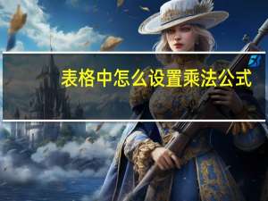 表格中怎么设置乘法公式（表格乘法计算公式怎么设置）