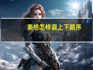 表格怎样调上下顺序（Excel表格时上下顺序怎么调换）