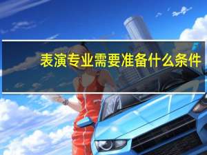 表演专业需要准备什么条件
