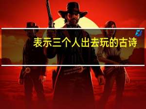 表示三个人出去玩的古诗
