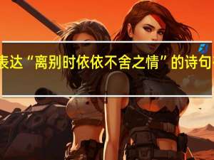 表达“离别时依依不舍之情”的诗句有哪些