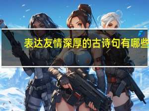 表达友情深厚的古诗句有哪些