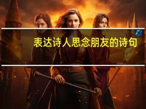 表达诗人思念朋友的诗句（思念朋友的诗句）