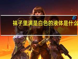 袜子里满是白色的液体是什么