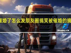被催婚了怎么发朋友圈搞笑 被催婚的搞笑朋友圈