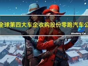 被全球第四大车企收购股份 零跑汽车公告：创始人及其配偶十年内不卖股票