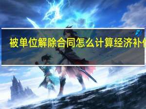 被单位解除合同怎么计算经济补偿金